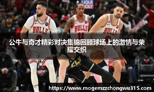 公牛与奇才精彩对决集锦回顾球场上的激情与荣耀交织