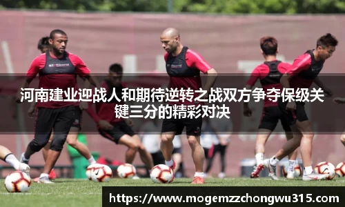 河南建业迎战人和期待逆转之战双方争夺保级关键三分的精彩对决