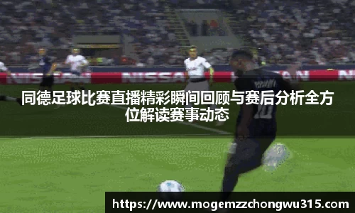 同德足球比赛直播精彩瞬间回顾与赛后分析全方位解读赛事动态