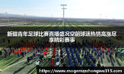 新疆青年足球比赛直播盛况空前球迷热情高涨尽享精彩赛事