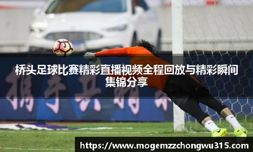 桥头足球比赛精彩直播视频全程回放与精彩瞬间集锦分享