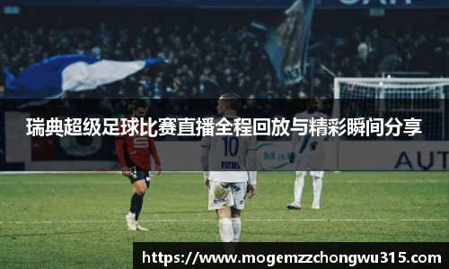 瑞典超级足球比赛直播全程回放与精彩瞬间分享