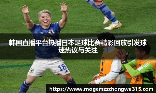 韩国直播平台热播日本足球比赛精彩回放引发球迷热议与关注