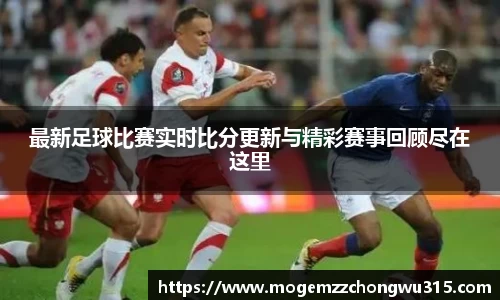 最新足球比赛实时比分更新与精彩赛事回顾尽在这里