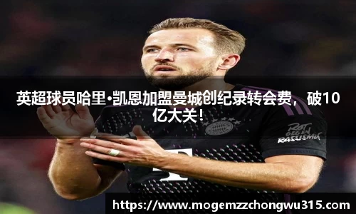 英超球员哈里·凯恩加盟曼城创纪录转会费，破10亿大关！