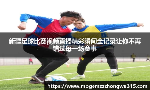 新疆足球比赛视频直播精彩瞬间全记录让你不再错过每一场赛事