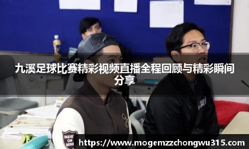 九溪足球比赛精彩视频直播全程回顾与精彩瞬间分享