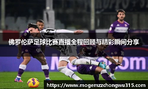 佛罗伦萨足球比赛直播全程回顾与精彩瞬间分享