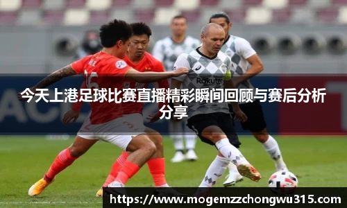 今天上港足球比赛直播精彩瞬间回顾与赛后分析分享
