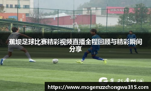 蕉坝足球比赛精彩视频直播全程回顾与精彩瞬间分享