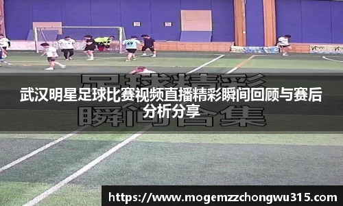 武汉明星足球比赛视频直播精彩瞬间回顾与赛后分析分享