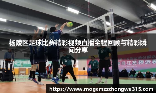 杨陵区足球比赛精彩视频直播全程回顾与精彩瞬间分享
