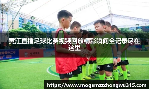 黄江直播足球比赛视频回放精彩瞬间全记录尽在这里