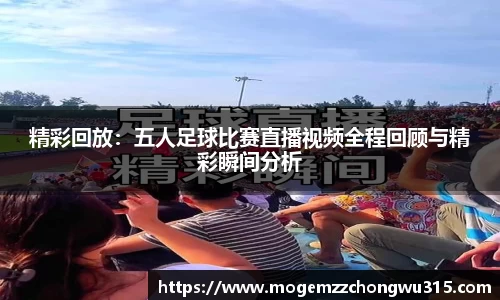 精彩回放：五人足球比赛直播视频全程回顾与精彩瞬间分析
