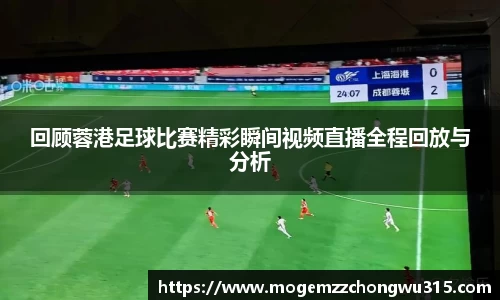 回顾蓉港足球比赛精彩瞬间视频直播全程回放与分析