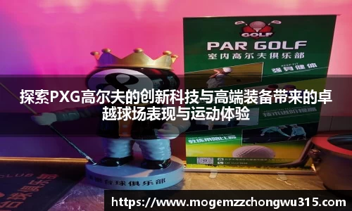探索PXG高尔夫的创新科技与高端装备带来的卓越球场表现与运动体验