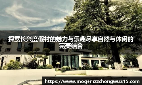 探索长兴度假村的魅力与乐趣尽享自然与休闲的完美结合